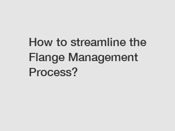 How to streamline the Flange Management Process?