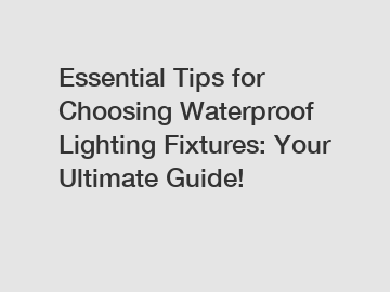 Essential Tips for Choosing Waterproof Lighting Fixtures: Your Ultimate Guide!