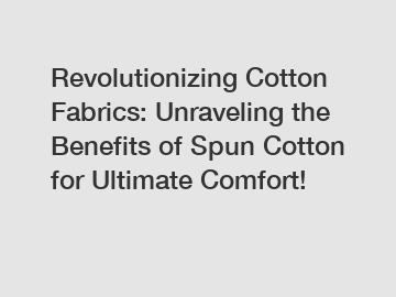 Revolutionizing Cotton Fabrics: Unraveling the Benefits of Spun Cotton for Ultimate Comfort!