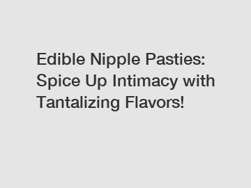 Edible Nipple Pasties: Spice Up Intimacy with Tantalizing Flavors!