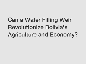 Can a Water Filling Weir Revolutionize Bolivia's Agriculture and Economy?