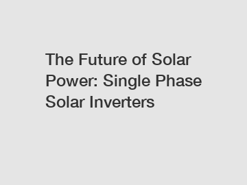 The Future of Solar Power: Single Phase Solar Inverters