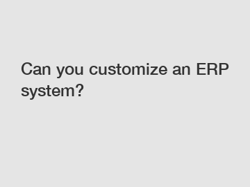 Can you customize an ERP system?