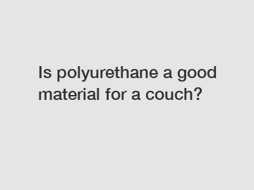 Is polyurethane a good material for a couch?