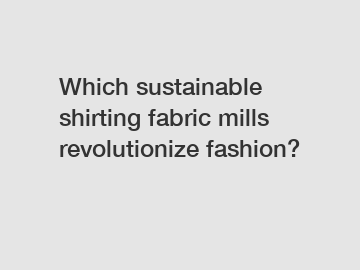 Which sustainable shirting fabric mills revolutionize fashion?