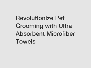 Revolutionize Pet Grooming with Ultra Absorbent Microfiber Towels