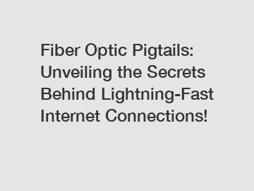 Fiber Optic Pigtails: Unveiling the Secrets Behind Lightning-Fast Internet Connections!