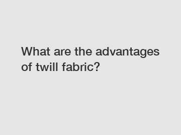What are the advantages of twill fabric?
