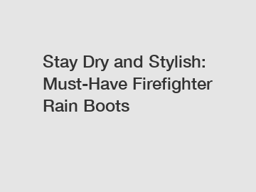 Stay Dry and Stylish: Must-Have Firefighter Rain Boots