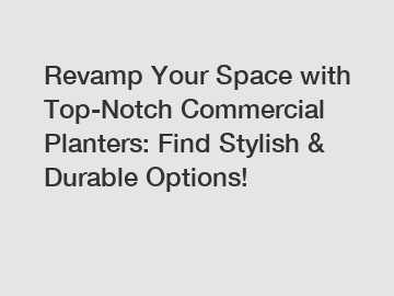 Revamp Your Space with Top-Notch Commercial Planters: Find Stylish & Durable Options!