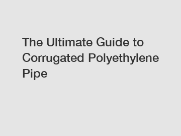 The Ultimate Guide to Corrugated Polyethylene Pipe