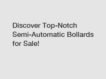 Discover Top-Notch Semi-Automatic Bollards for Sale!