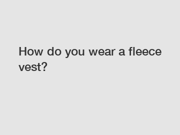 How do you wear a fleece vest?
