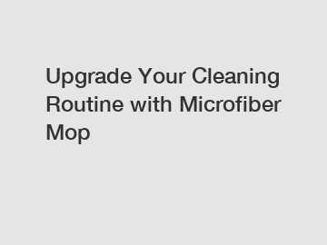 Upgrade Your Cleaning Routine with Microfiber Mop
