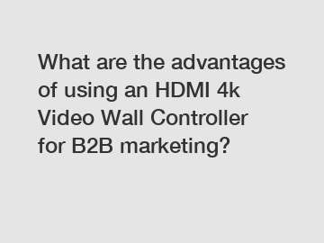 What are the advantages of using an HDMI 4k Video Wall Controller for B2B marketing?