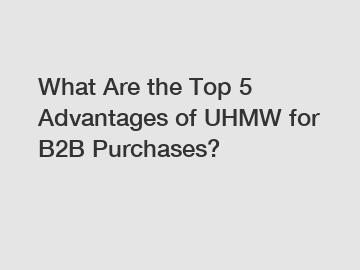What Are the Top 5 Advantages of UHMW for B2B Purchases?