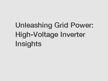 Unleashing Grid Power: High-Voltage Inverter Insights