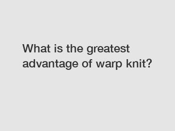 What is the greatest advantage of warp knit?