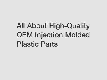 All About High-Quality OEM Injection Molded Plastic Parts
