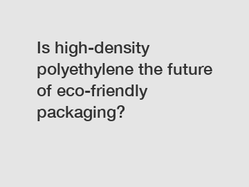 Is high-density polyethylene the future of eco-friendly packaging?