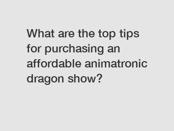 What are the top tips for purchasing an affordable animatronic dragon show?