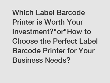 Which Label Barcode Printer is Worth Your Investment?