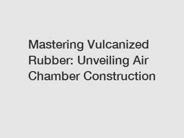 Mastering Vulcanized Rubber: Unveiling Air Chamber Construction