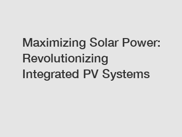 Maximizing Solar Power: Revolutionizing Integrated PV Systems