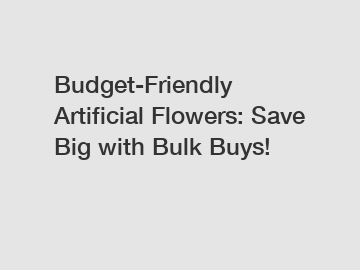 Budget-Friendly Artificial Flowers: Save Big with Bulk Buys!