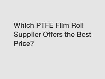 Which PTFE Film Roll Supplier Offers the Best Price?