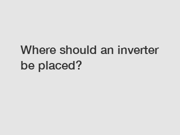 Where should an inverter be placed?