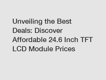 Unveiling the Best Deals: Discover Affordable 24.6 Inch TFT LCD Module Prices