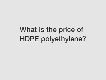 What is the price of HDPE polyethylene?