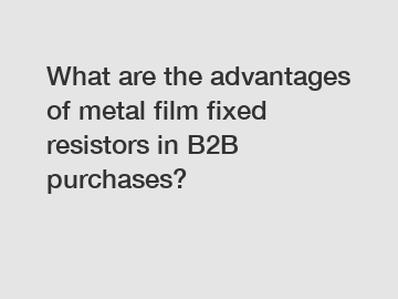 What are the advantages of metal film fixed resistors in B2B purchases?
