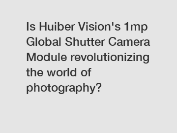 Is Huiber Vision's 1mp Global Shutter Camera Module revolutionizing the world of photography?