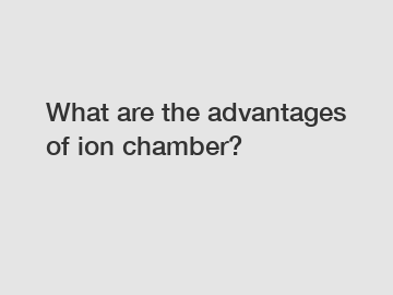 What are the advantages of ion chamber?