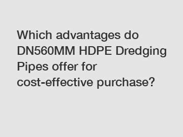 Which advantages do DN560MM HDPE Dredging Pipes offer for cost-effective purchase?