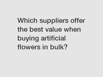 Which suppliers offer the best value when buying artificial flowers in bulk?