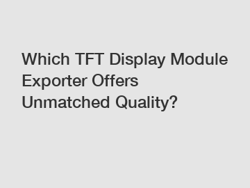 Which TFT Display Module Exporter Offers Unmatched Quality?