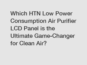 Which HTN Low Power Consumption Air Purifier LCD Panel is the Ultimate Game-Changer for Clean Air?