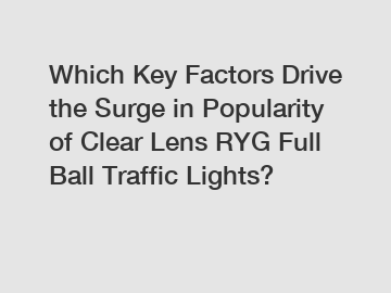 Which Key Factors Drive the Surge in Popularity of Clear Lens RYG Full Ball Traffic Lights?