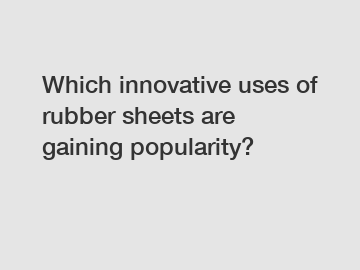 Which innovative uses of rubber sheets are gaining popularity?