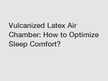 Vulcanized Latex Air Chamber: How to Optimize Sleep Comfort?