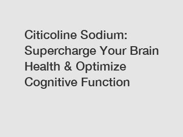 Citicoline Sodium: Supercharge Your Brain Health & Optimize Cognitive Function