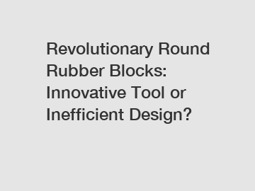 Revolutionary Round Rubber Blocks: Innovative Tool or Inefficient Design?