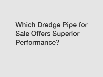 Which Dredge Pipe for Sale Offers Superior Performance?