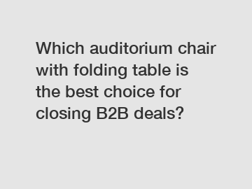 Which auditorium chair with folding table is the best choice for closing B2B deals?