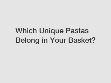 Which Unique Pastas Belong in Your Basket?