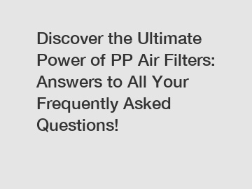 Discover the Ultimate Power of PP Air Filters: Answers to All Your Frequently Asked Questions!