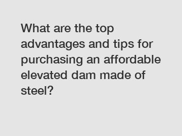 What are the top advantages and tips for purchasing an affordable elevated dam made of steel?
